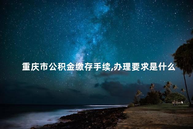 重庆市公积金缴存手续,办理要求是什么 重庆市是直辖市吗